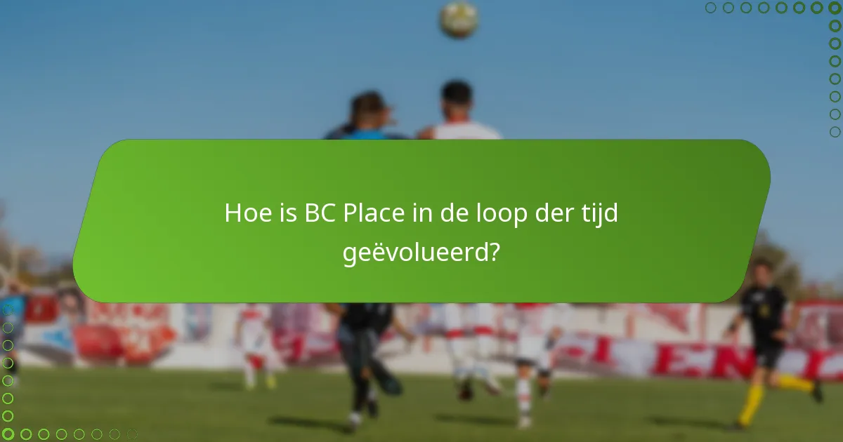 Hoe is BC Place in de loop der tijd geëvolueerd?