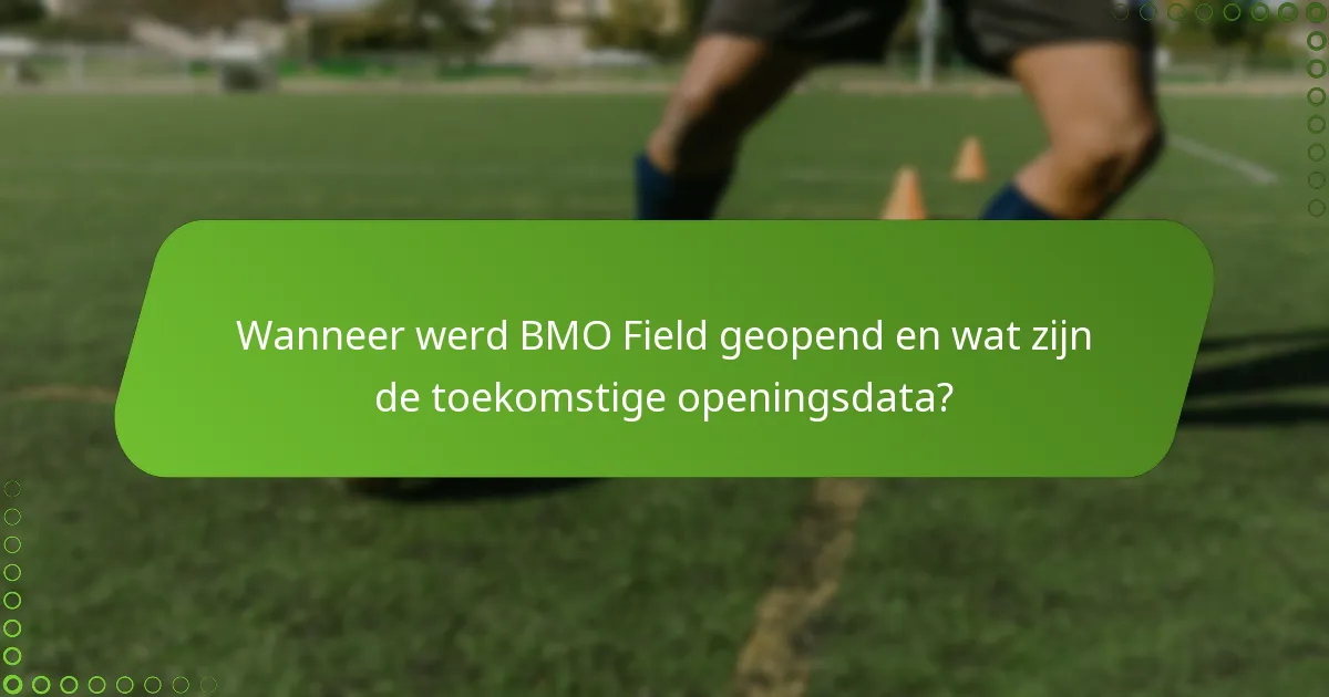 Wanneer werd BMO Field geopend en wat zijn de toekomstige openingsdata?