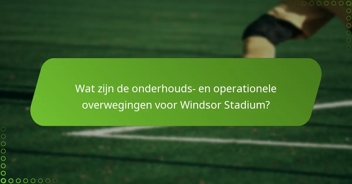 Wat zijn de onderhouds- en operationele overwegingen voor Windsor Stadium?