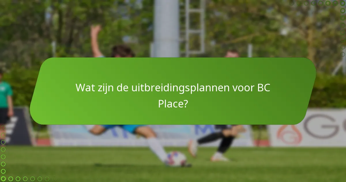 Wat zijn de uitbreidingsplannen voor BC Place?