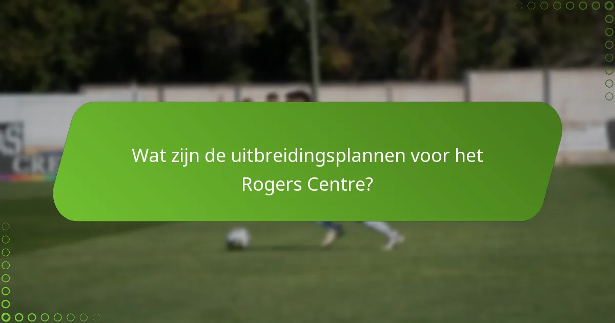 Wat zijn de uitbreidingsplannen voor het Rogers Centre?