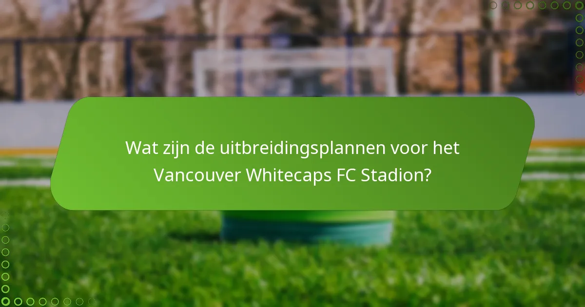 Wat zijn de uitbreidingsplannen voor het Vancouver Whitecaps FC Stadion?