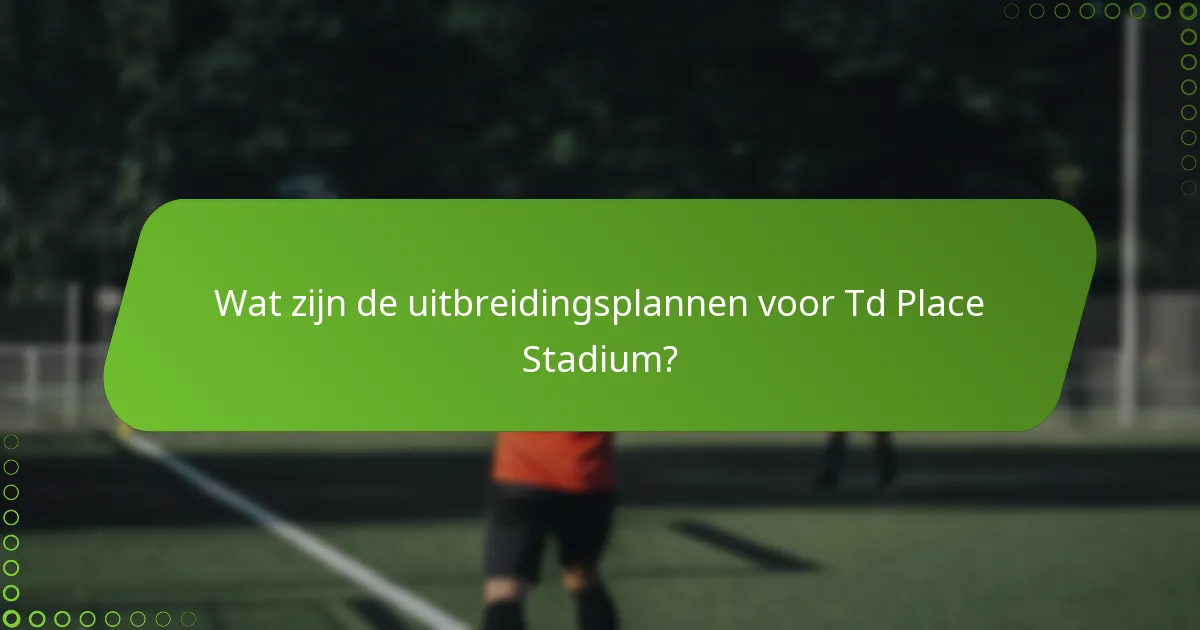 Wat zijn de uitbreidingsplannen voor Td Place Stadium?