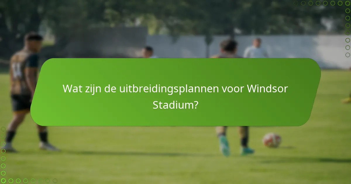 Wat zijn de uitbreidingsplannen voor Windsor Stadium?