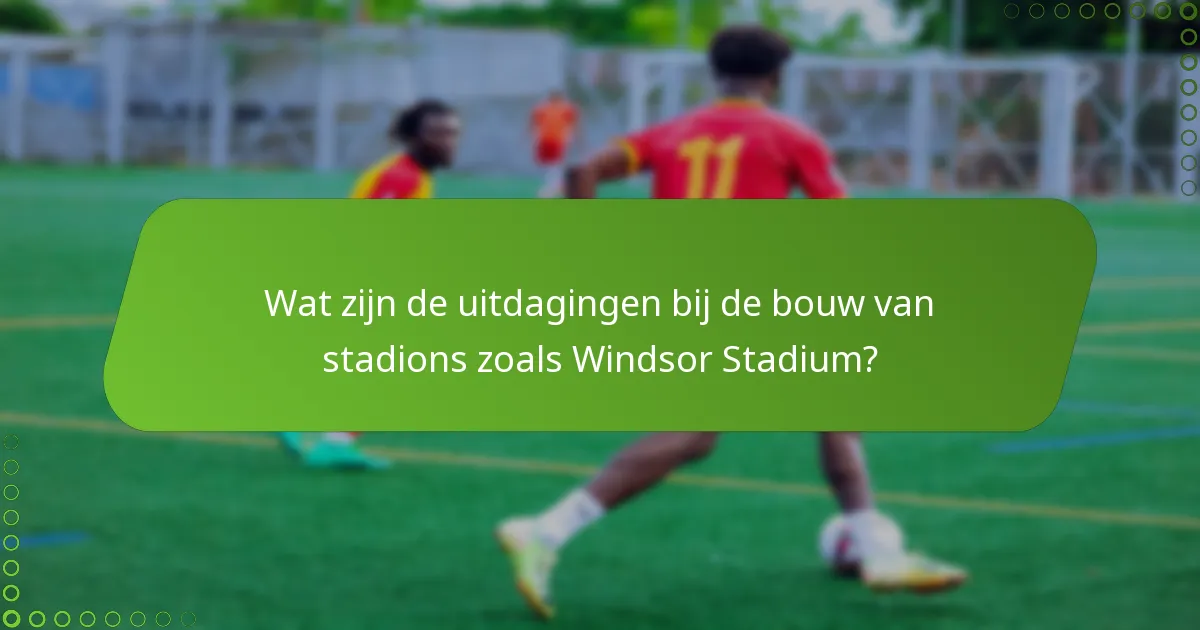 Wat zijn de uitdagingen bij de bouw van stadions zoals Windsor Stadium?