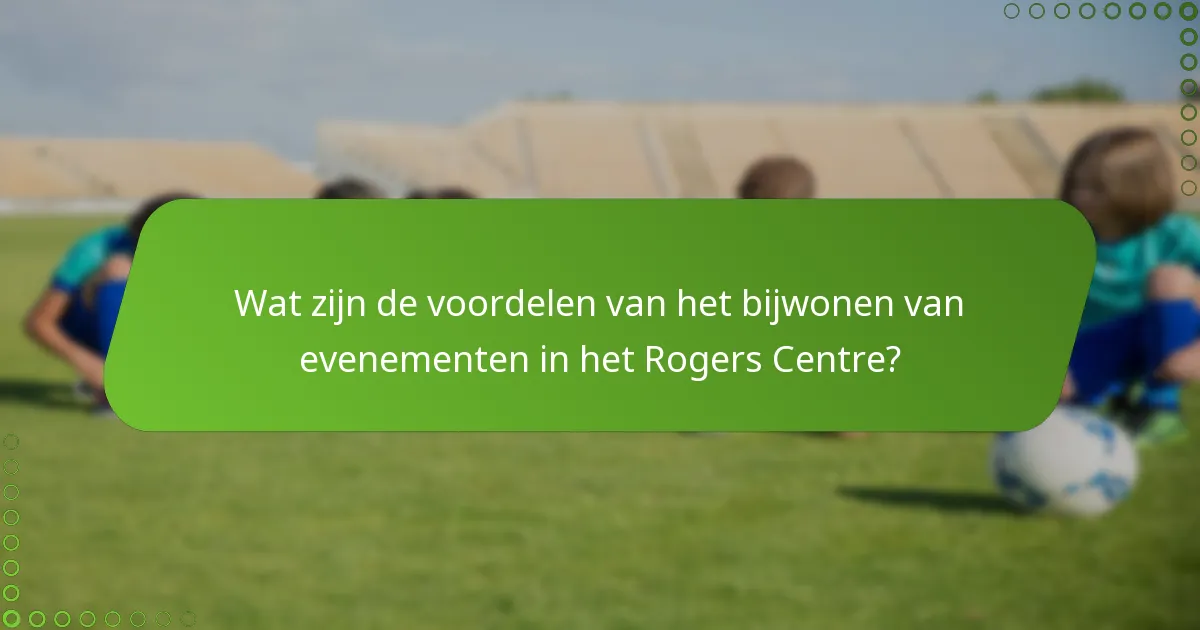 Wat zijn de voordelen van het bijwonen van evenementen in het Rogers Centre?
