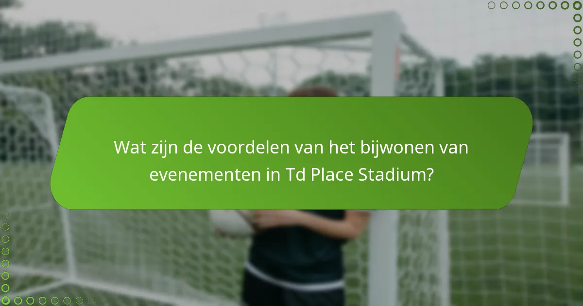 Wat zijn de voordelen van het bijwonen van evenementen in Td Place Stadium?