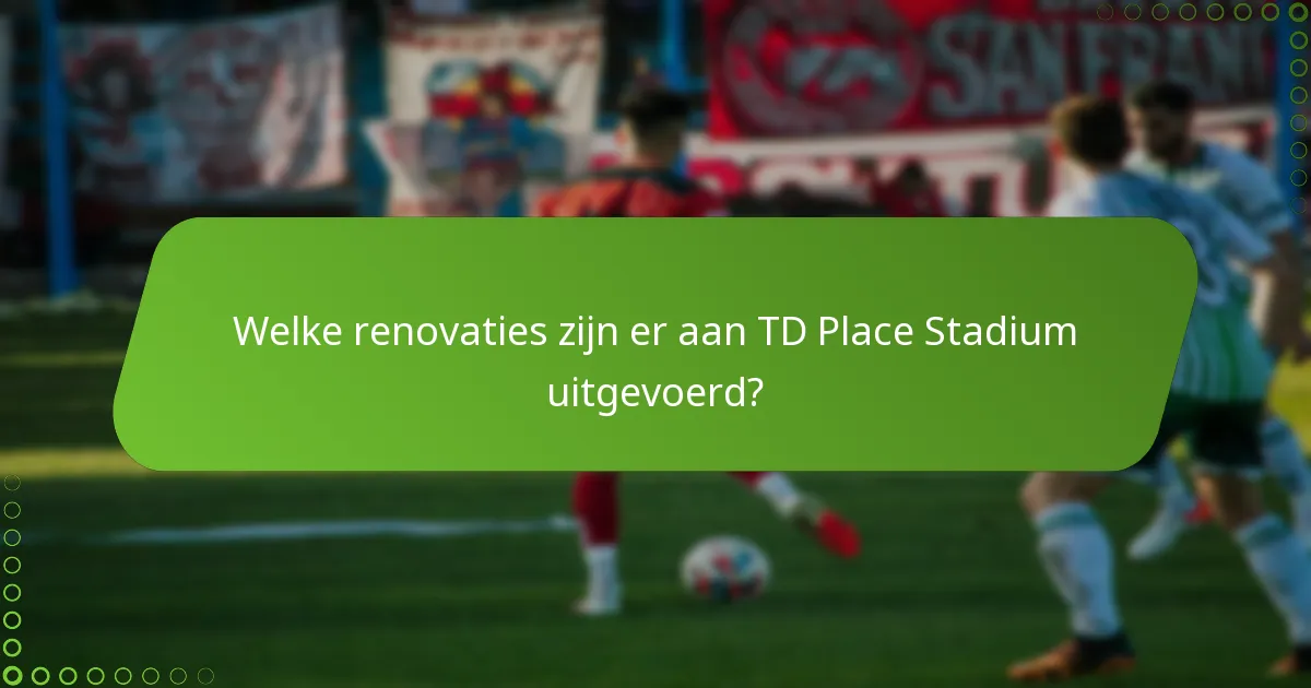 Welke renovaties zijn er aan TD Place Stadium uitgevoerd?