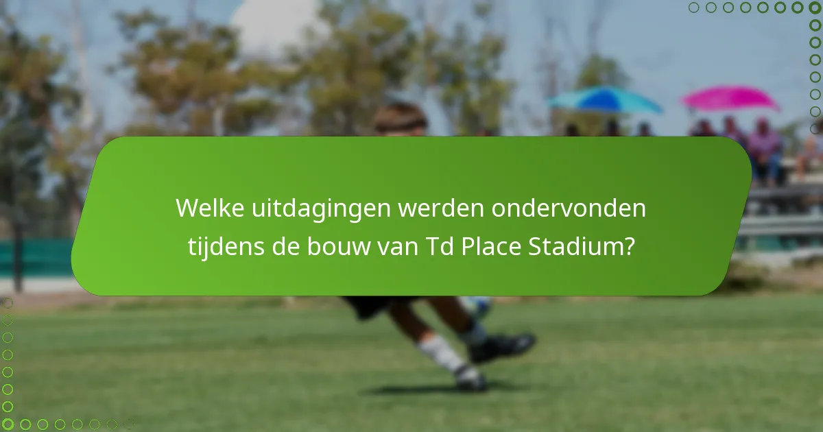 Welke uitdagingen werden ondervonden tijdens de bouw van Td Place Stadium?